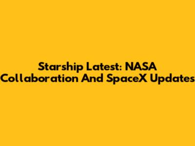 Starship Latest: NASA Collaboration And SpaceX Updates