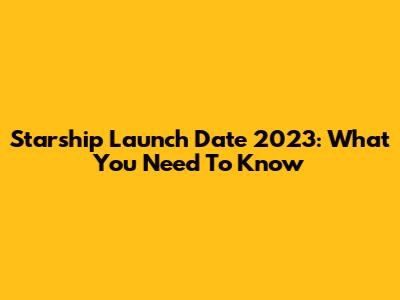 Starship Launch Date 2023: What You Need To Know