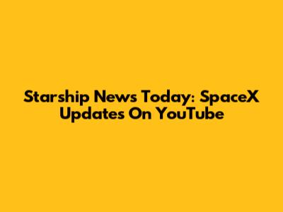 Starship News Today: SpaceX Updates On YouTube
