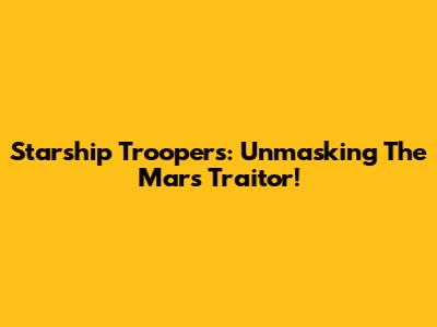 Starship Troopers: Unmasking The Mars Traitor!