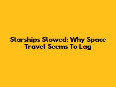 Starships Slowed: Why Space Travel Seems To Lag