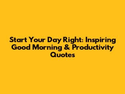 Start Your Day Right: Inspiring Good Morning & Productivity Quotes
