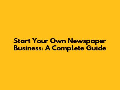 Start Your Own Newspaper Business: A Complete Guide