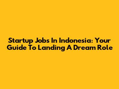Startup Jobs In Indonesia: Your Guide To Landing A Dream Role