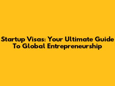 Startup Visas: Your Ultimate Guide To Global Entrepreneurship