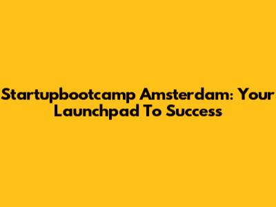 Startupbootcamp Amsterdam: Your Launchpad To Success