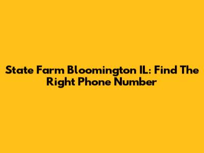 State Farm Bloomington IL: Find The Right Phone Number