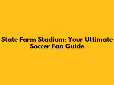State Farm Stadium: Your Ultimate Soccer Fan Guide