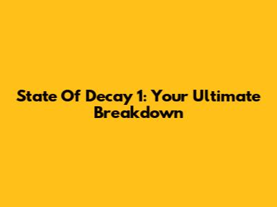 State Of Decay 1: Your Ultimate Breakdown