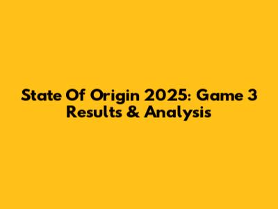 State Of Origin 2025: Game 3 Results & Analysis