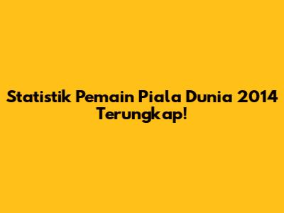 Statistik Pemain Piala Dunia 2014 Terungkap!
