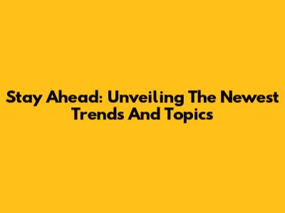 Stay Ahead: Unveiling The Newest Trends And Topics