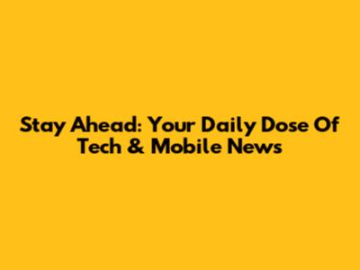 Stay Ahead: Your Daily Dose Of Tech & Mobile News