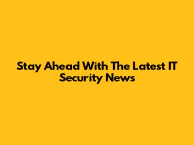 Stay Ahead With The Latest IT Security News