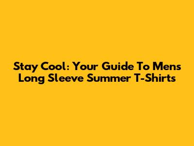 Stay Cool: Your Guide To Men's Long Sleeve Summer T-Shirts