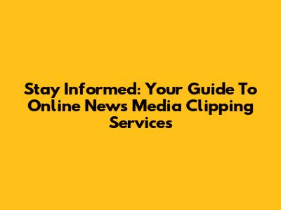 Stay Informed: Your Guide To Online News Media Clipping Services