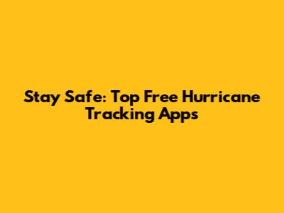 Stay Safe: Top Free Hurricane Tracking Apps