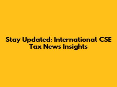 Stay Updated: International CSE Tax News Insights
