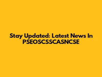 Stay Updated: Latest News In PSEOSCSSCASNCSE