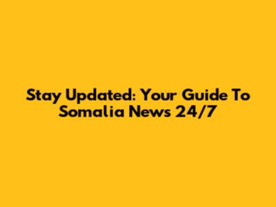 Stay Updated: Your Guide To Somalia News 24/7