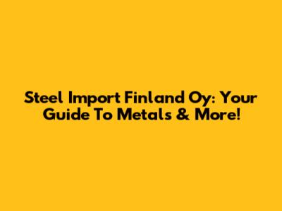 Steel Import Finland Oy: Your Guide To Metals & More!
