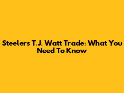 Steelers' T.J. Watt Trade: What You Need To Know