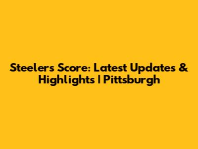 Steelers Score: Latest Updates & Highlights | Pittsburgh
