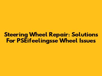 Steering Wheel Repair: Solutions For PSEifeelingsse Wheel Issues