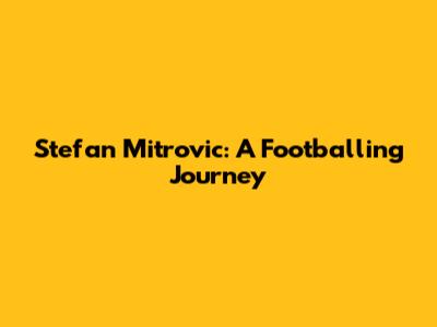 Stefan Mitrovic: A Footballing Journey