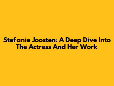 Stefanie Joosten: A Deep Dive Into The Actress And Her Work