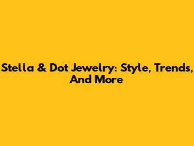 Stella & Dot Jewelry: Style, Trends, And More