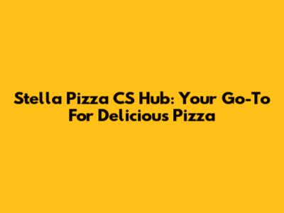 Stella Pizza CS Hub: Your Go-To For Delicious Pizza