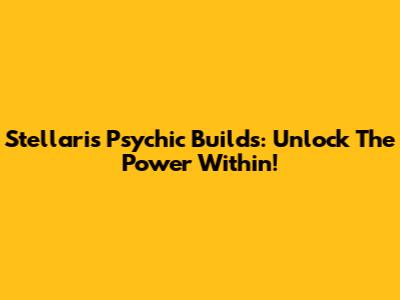 Stellaris Psychic Builds: Unlock The Power Within!