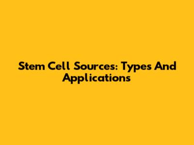 Stem Cell Sources: Types And Applications