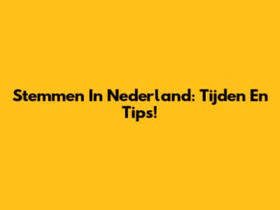Stemmen In Nederland: Tijden En Tips!