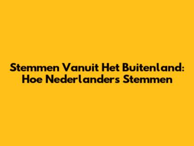 Stemmen Vanuit Het Buitenland: Hoe Nederlanders Stemmen