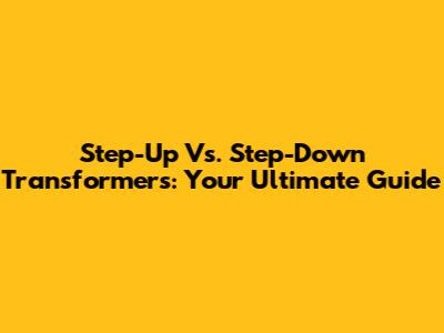 Step-Up Vs. Step-Down Transformers: Your Ultimate Guide