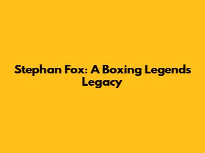 Stephan Fox: A Boxing Legend's Legacy