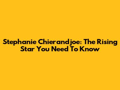 Stephanie Chierandjoe: The Rising Star You Need To Know