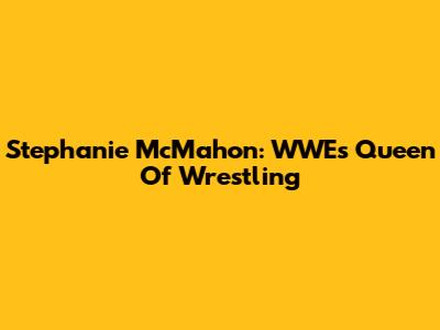 Stephanie McMahon: WWE's Queen Of Wrestling