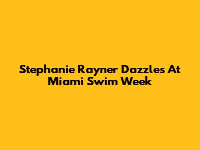 Stephanie Rayner Dazzles At Miami Swim Week