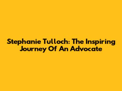 Stephanie Tulloch: The Inspiring Journey Of An Advocate