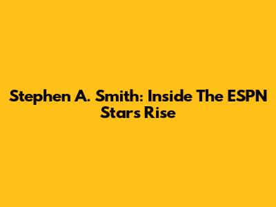 Stephen A. Smith: Inside The ESPN Star's Rise
