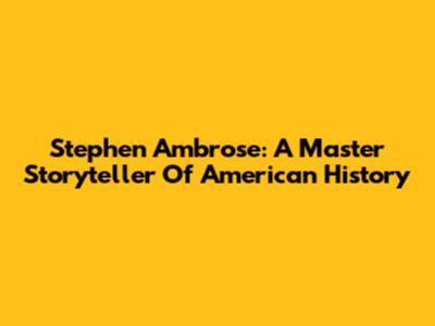 Stephen Ambrose: A Master Storyteller Of American History
