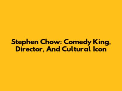 Stephen Chow: Comedy King, Director, And Cultural Icon
