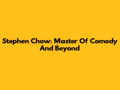 Stephen Chow: Master Of Comedy And Beyond