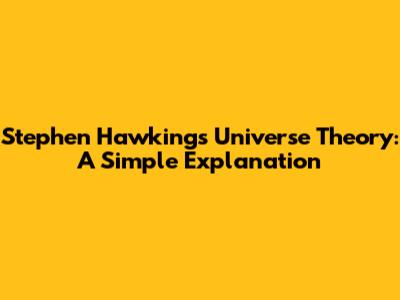 Stephen Hawking's Universe Theory: A Simple Explanation