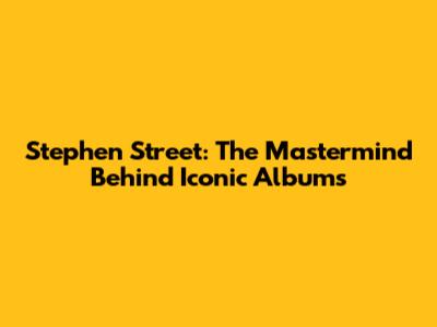 Stephen Street: The Mastermind Behind Iconic Albums