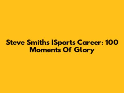 Steve Smith's ISports Career: 100 Moments Of Glory