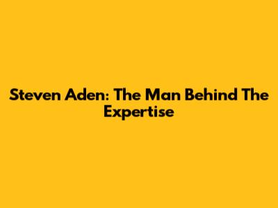 Steven Aden: The Man Behind The Expertise